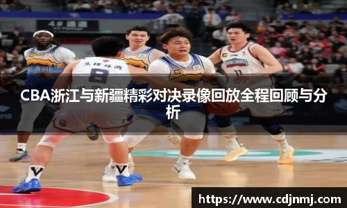 CBA浙江与新疆精彩对决录像回放全程回顾与分析